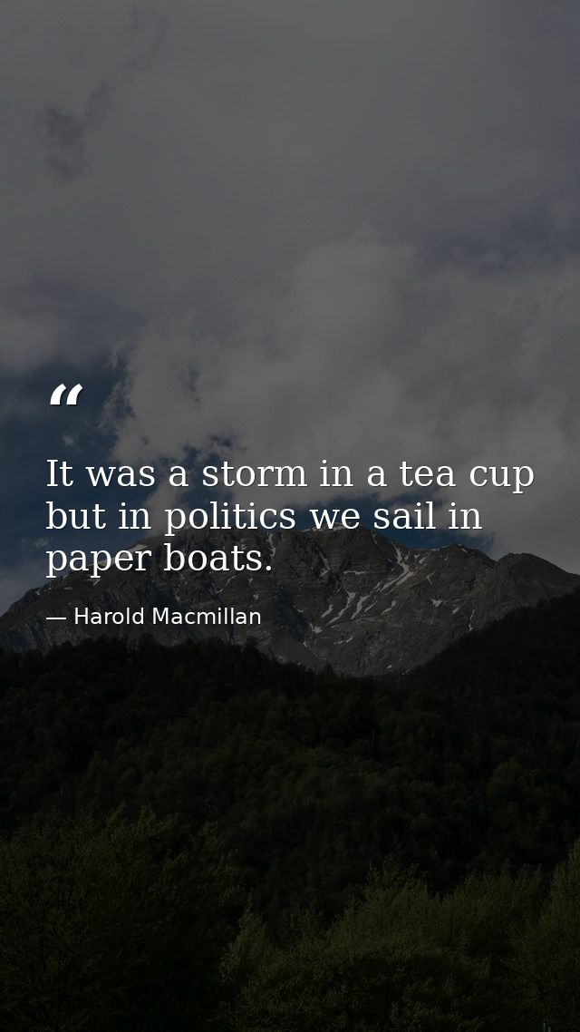 It was a storm in a tea cup  but in politics we sail in paper boats. — Harold Macmillan