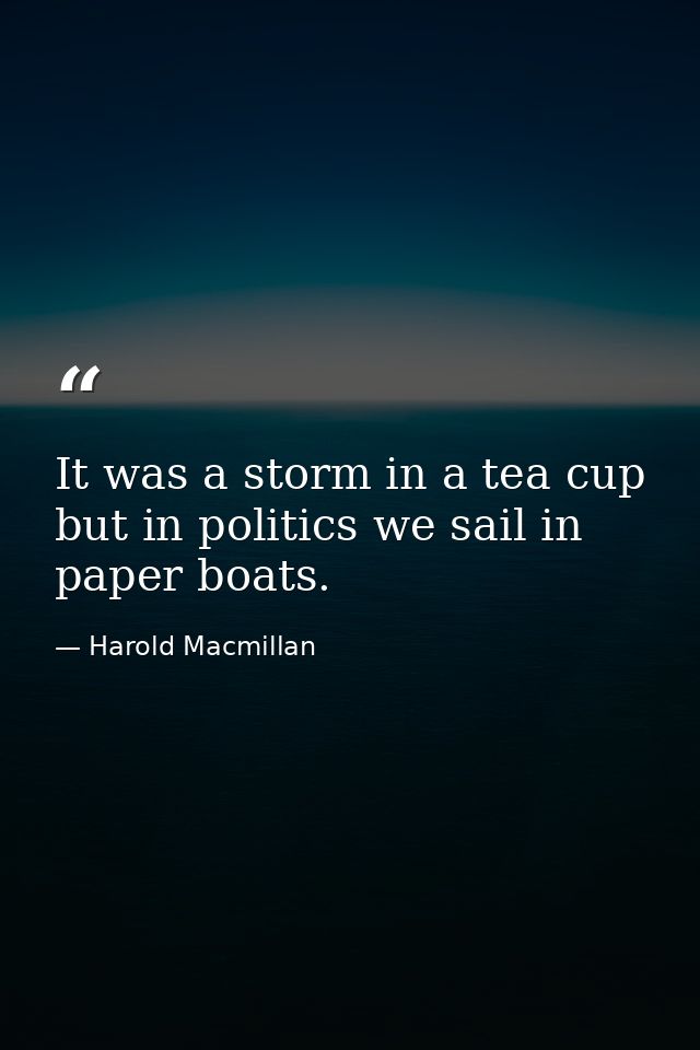 It was a storm in a tea cup  but in politics we sail in paper boats. — Harold Macmillan