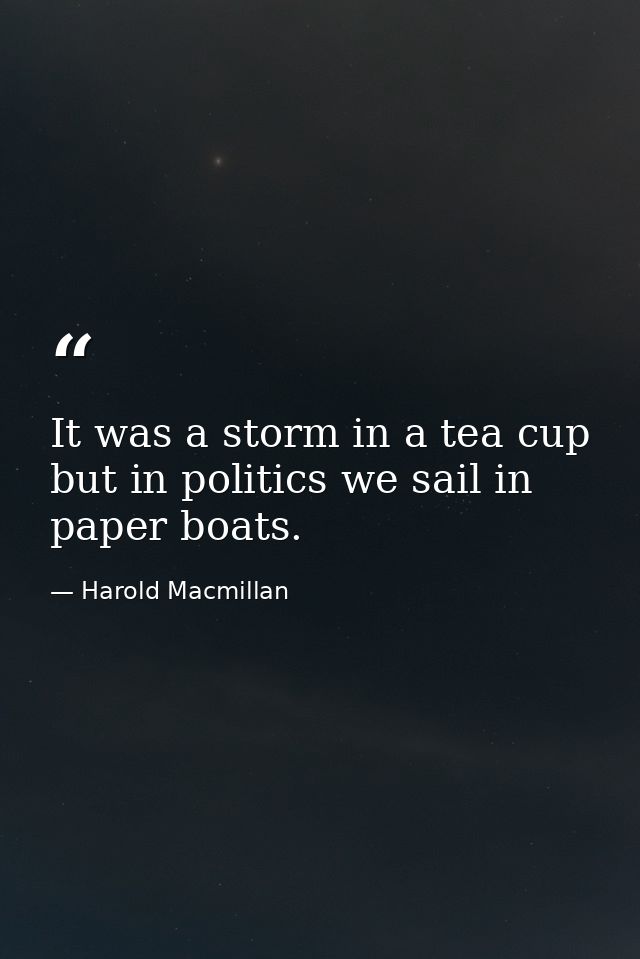It was a storm in a tea cup  but in politics we sail in paper boats. — Harold Macmillan