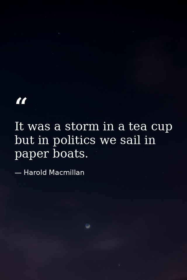 It was a storm in a tea cup  but in politics we sail in paper boats. — Harold Macmillan