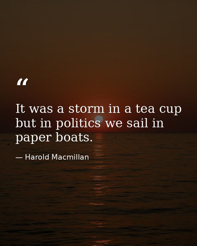 It was a storm in a tea cup  but in politics we sail in paper boats. — Harold Macmillan