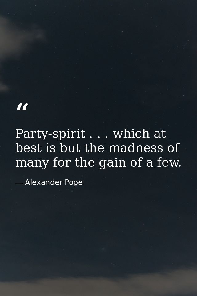 Party-spirit . . . which at best is but the madness of many for the gain of a few. — Alexander Pope