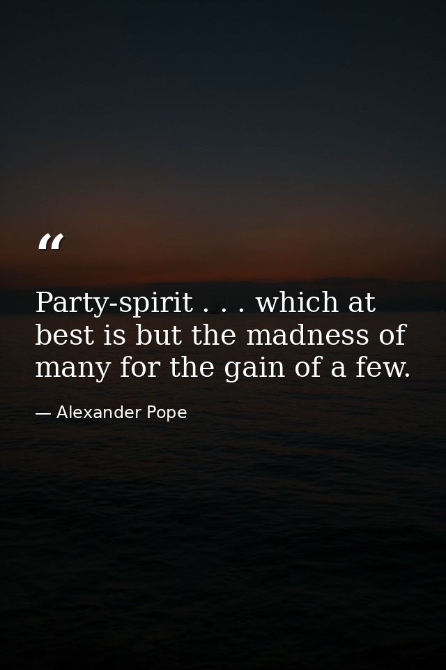 Party-spirit . . . which at best is but the madness of many for the gain of a few. — Alexander Pope