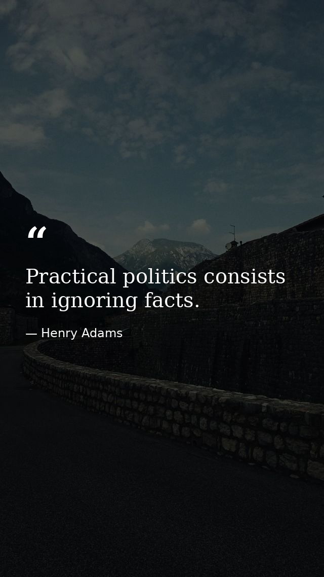 Practical politics consists in ignoring facts. — Henry Adams