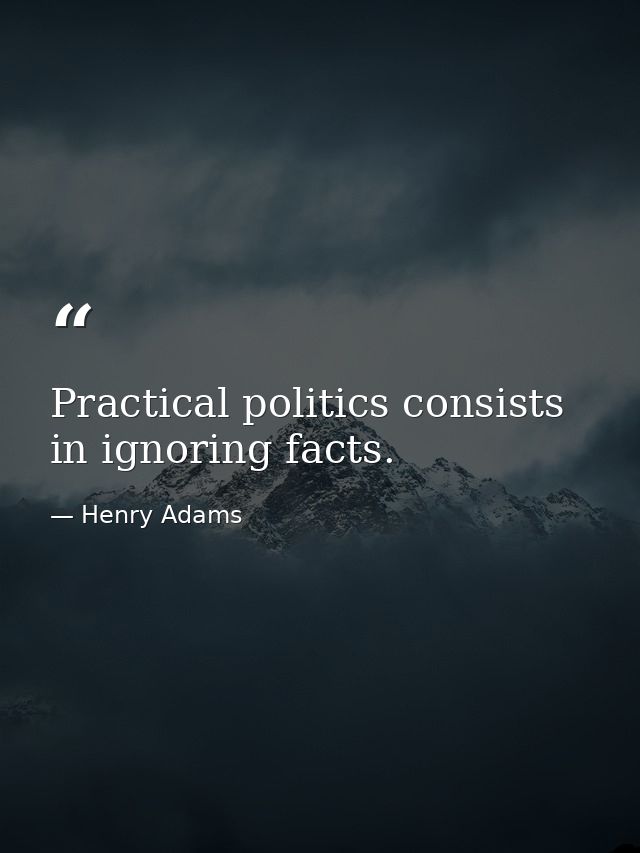 Practical politics consists in ignoring facts. — Henry Adams
