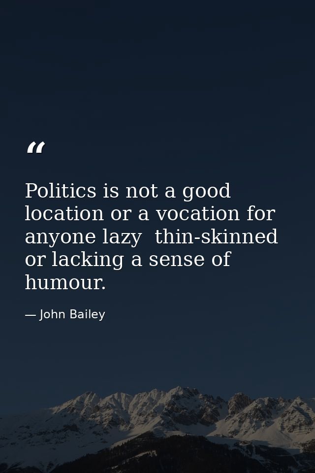 Politics is not a good location or a vocation for anyone lazy  thin-skinned or lacking a sense of humour. — John Bailey