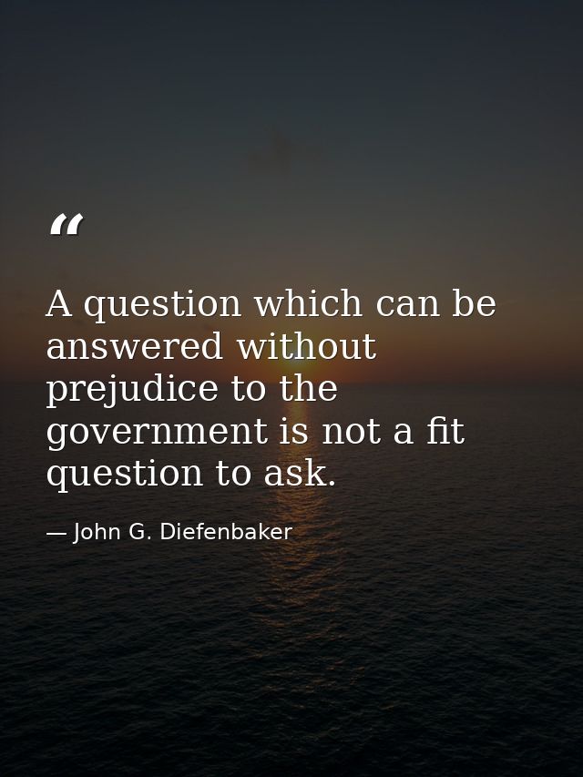A question which can be answered without prejudice to the government is not a fit question to ask. — John G. Diefenbaker