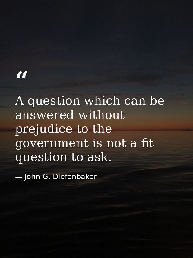 A question which can be answered without prejudice to the government is not a fit question to ask. — John G. Diefenbaker