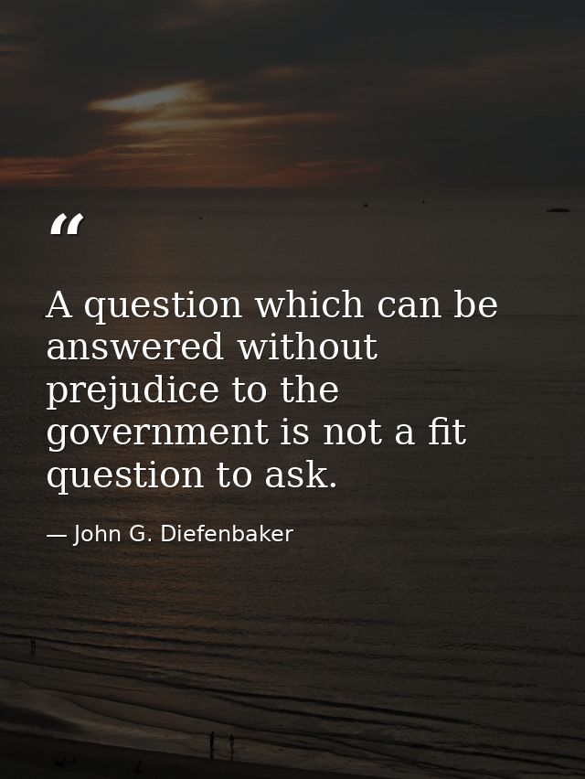A question which can be answered without prejudice to the government is not a fit question to ask. — John G. Diefenbaker
