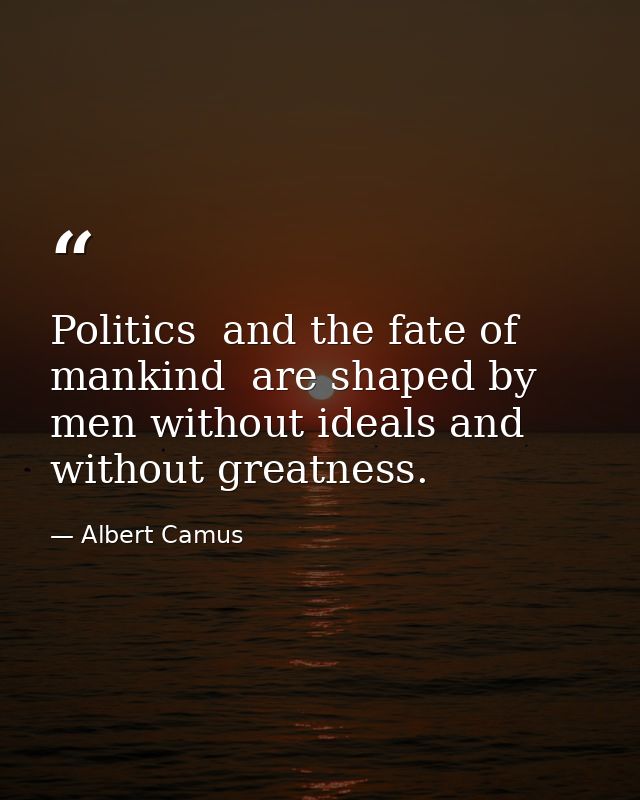 Politics  and the fate of mankind  are shaped by men without ideals and without greatness. — Albert Camus
