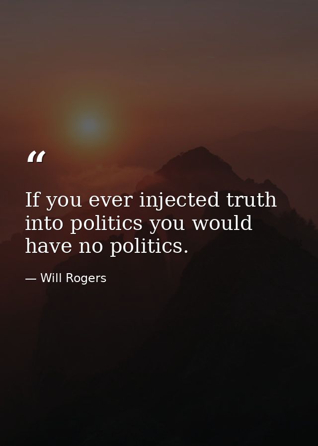 If you ever injected truth into politics you would have no politics. — Will Rogers