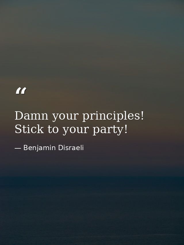 Damn your principles! Stick to your party! — Benjamin Disraeli
