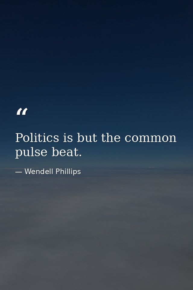 Politics is but the common pulse beat. — Wendell Phillips