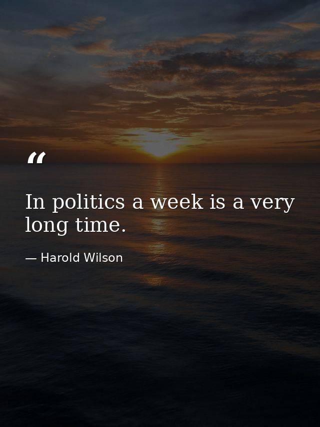In politics a week is a very long time. — Harold Wilson