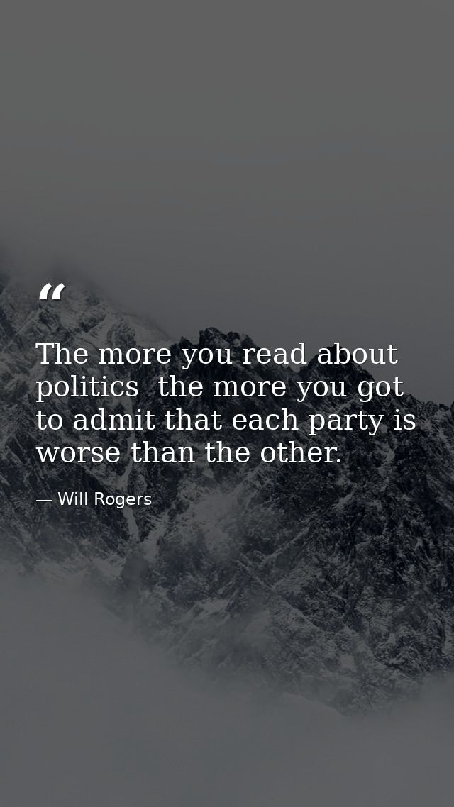 The more you read about politics  the more you got to admit that each party is worse than the other. — Will Rogers