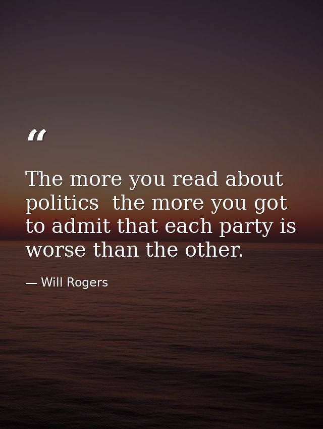 The more you read about politics  the more you got to admit that each party is worse than the other. — Will Rogers
