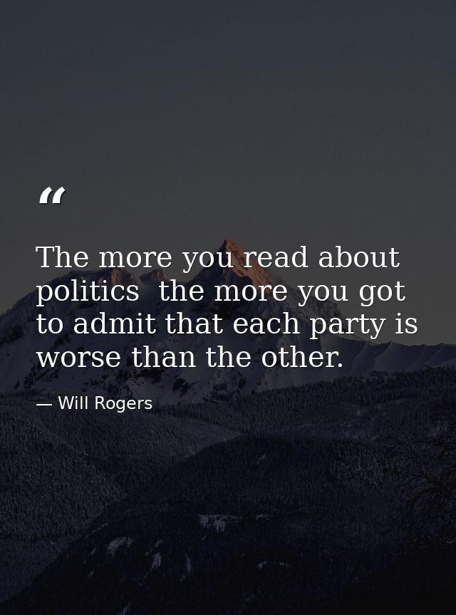 The more you read about politics  the more you got to admit that each party is worse than the other. — Will Rogers