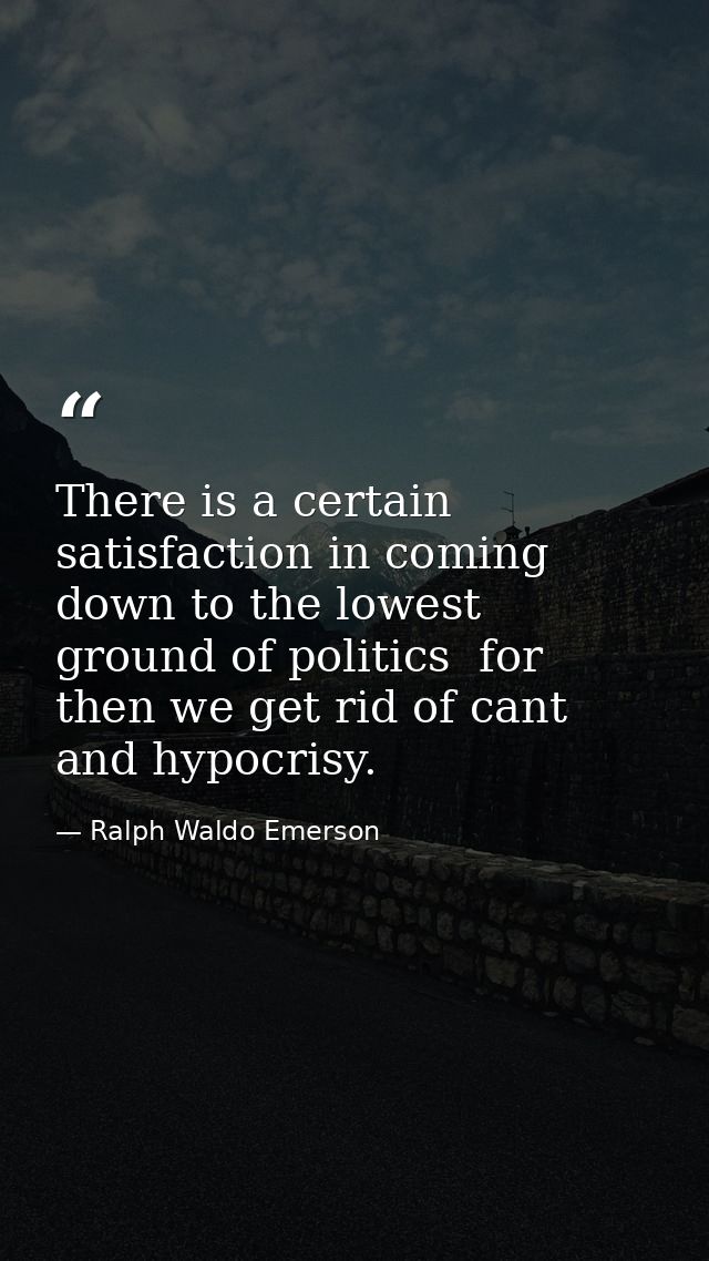 There is a certain satisfaction in coming down to the lowest ground of politics  for then we get rid of cant and hypocri — Ralph Waldo Emerson