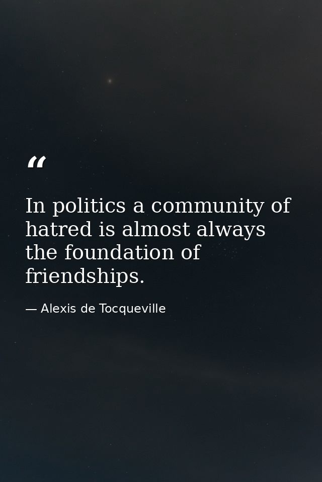 In politics a community of hatred is almost always the foundation of friendships. — Alexis de Tocqueville