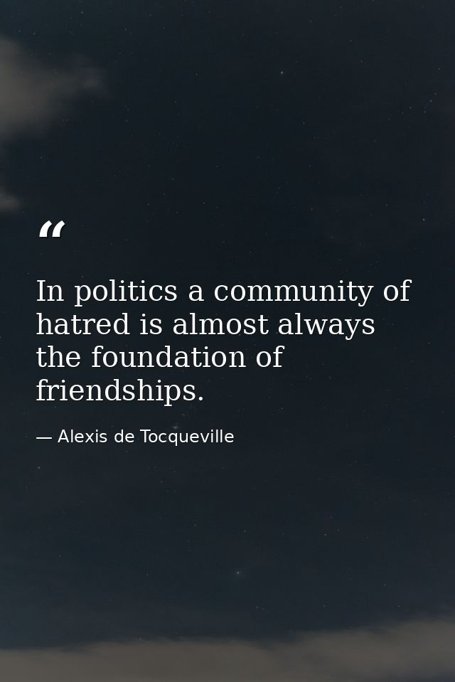 In politics a community of hatred is almost always the foundation of friendships. — Alexis de Tocqueville