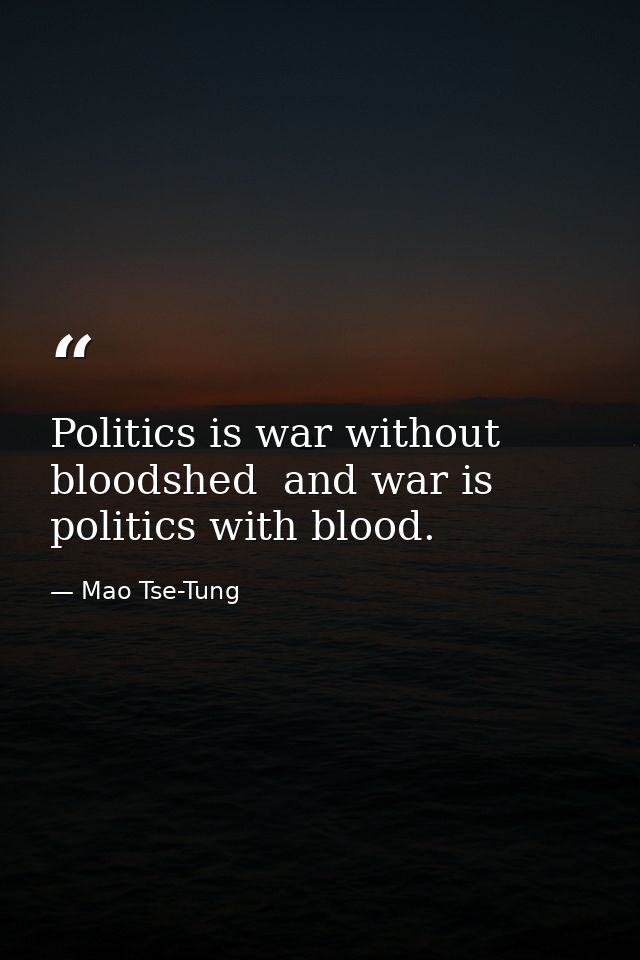 Politics is war without bloodshed  and war is politics with blood. — Mao Tse-Tung