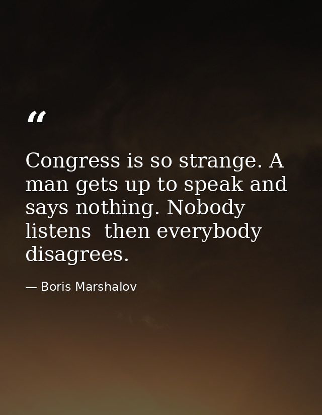 Congress is so strange. A man gets up to speak and says nothing. Nobody listens  then everybody disagrees. — Boris Marshalov