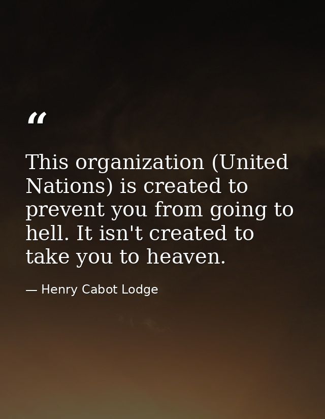 This organization (United Nations) is created to prevent you from going to hell. It isn't created to take you to heaven. — Henry Cabot Lodge