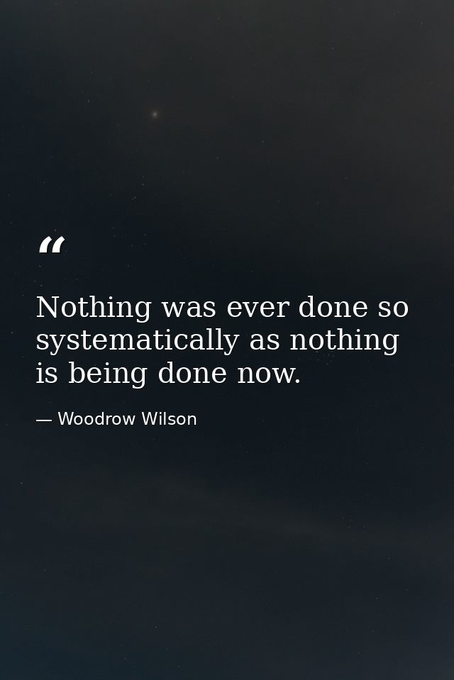 Nothing was ever done so systematically as nothing is being done now. — Woodrow Wilson