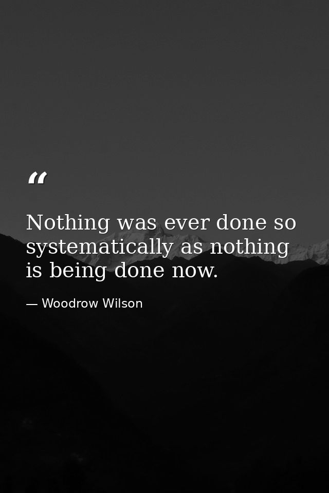 Nothing was ever done so systematically as nothing is being done now. — Woodrow Wilson