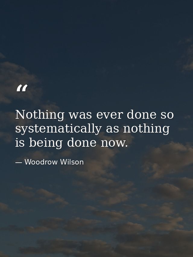 Nothing was ever done so systematically as nothing is being done now. — Woodrow Wilson