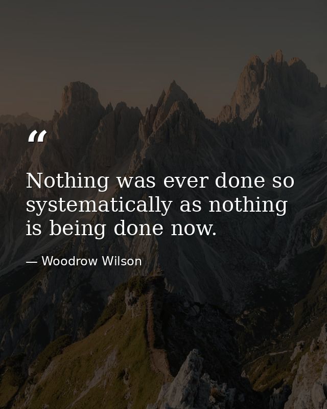 Nothing was ever done so systematically as nothing is being done now. — Woodrow Wilson