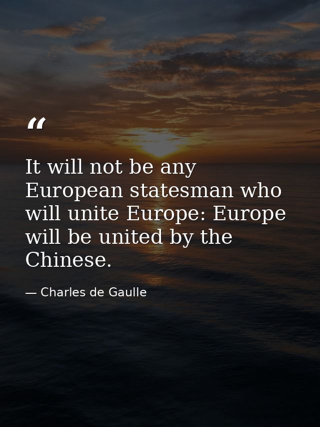 It will not be any European statesman who will unite Europe: Europe will be united by the Chinese. — Charles de Gaulle