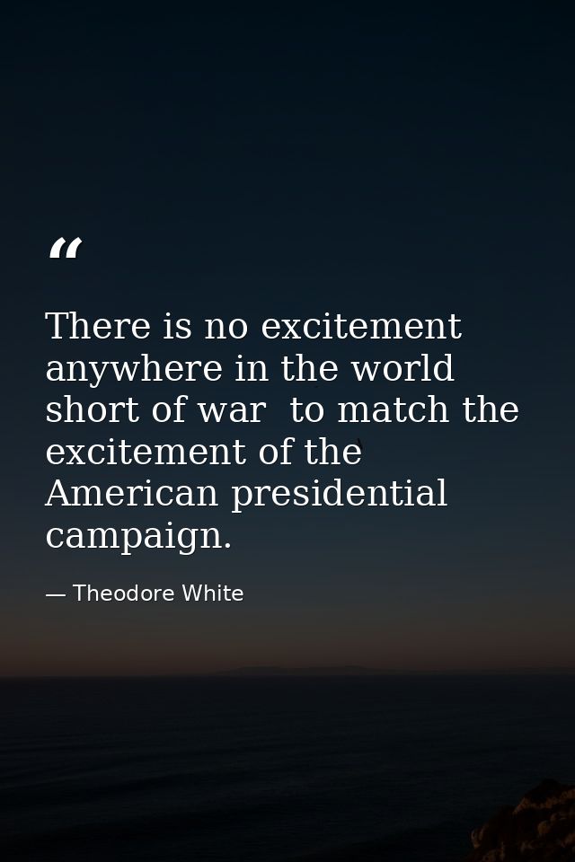 There is no excitement anywhere in the world  short of war  to match the excitement of the American presidential campaig — Theodore White