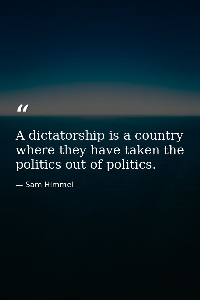 A dictatorship is a country where they have taken the politics out of politics. — Sam Himmel