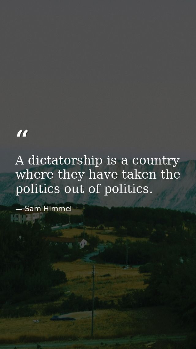 A dictatorship is a country where they have taken the politics out of politics. — Sam Himmel