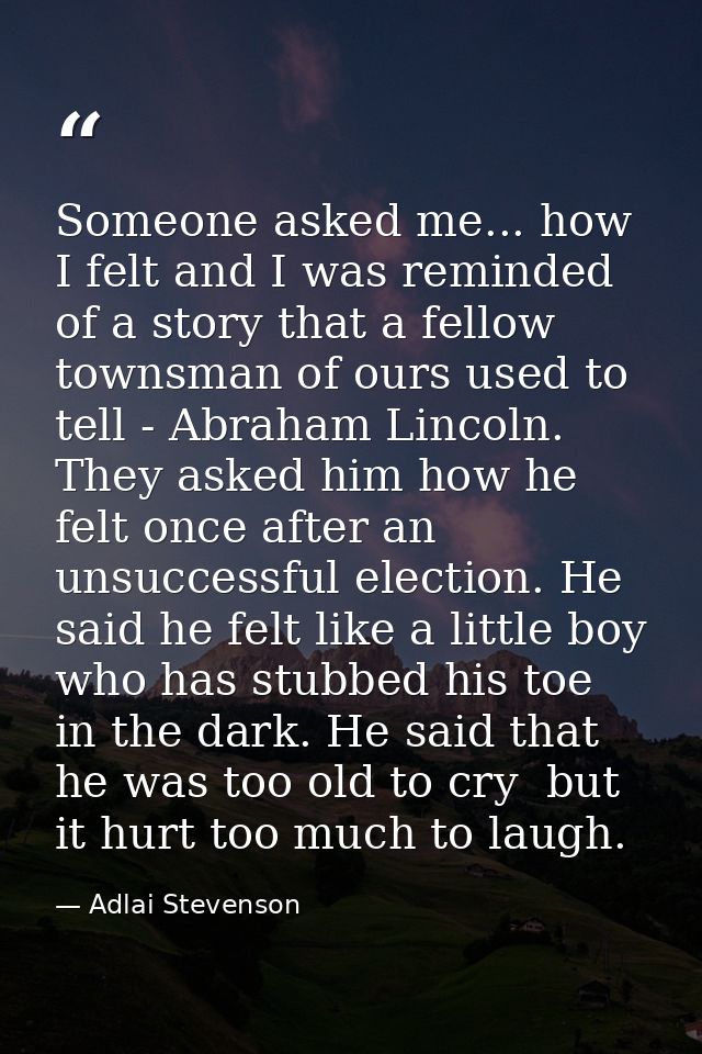 Someone asked me... how I felt and I was reminded of a story that a fellow townsman of ours used to tell - Abraham Linco — Adlai Stevenson