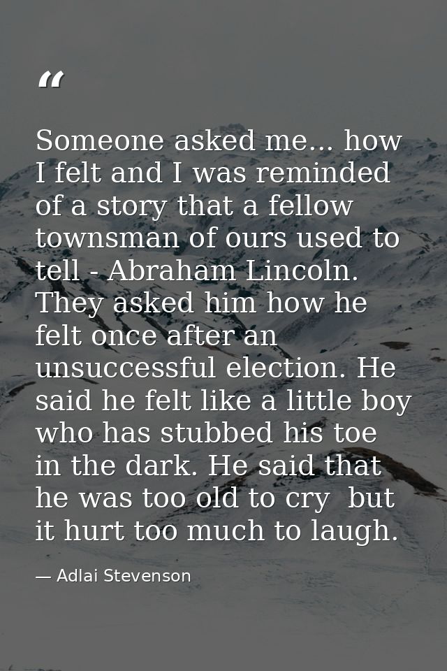 Someone asked me... how I felt and I was reminded of a story that a fellow townsman of ours used to tell - Abraham Linco — Adlai Stevenson