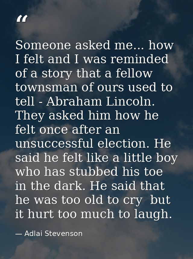 Someone asked me... how I felt and I was reminded of a story that a fellow townsman of ours used to tell - Abraham Linco — Adlai Stevenson
