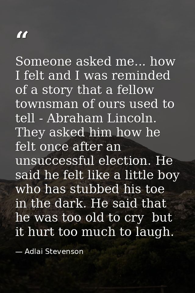 Someone asked me... how I felt and I was reminded of a story that a fellow townsman of ours used to tell - Abraham Linco — Adlai Stevenson
