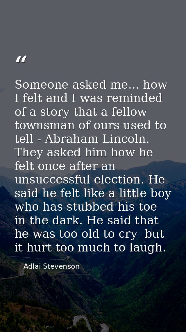 Someone asked me... how I felt and I was reminded of a story that a fellow townsman of ours used to tell - Abraham Linco — Adlai Stevenson