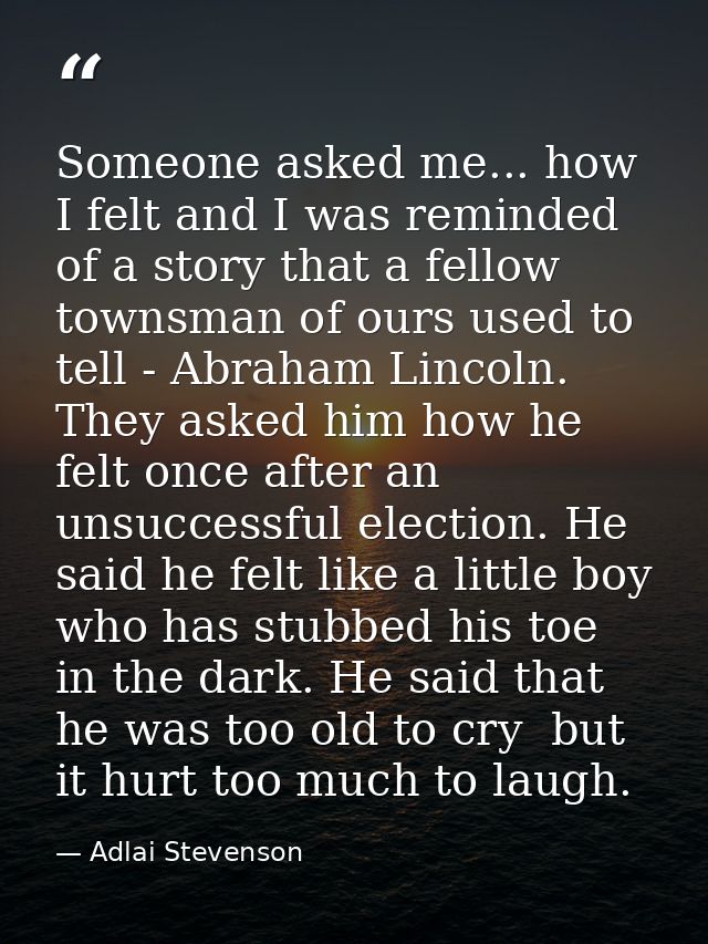 Someone asked me... how I felt and I was reminded of a story that a fellow townsman of ours used to tell - Abraham Linco — Adlai Stevenson