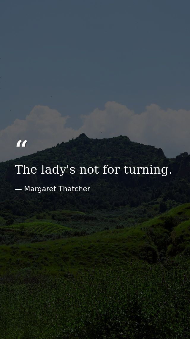 The lady's not for turning. — Margaret Thatcher