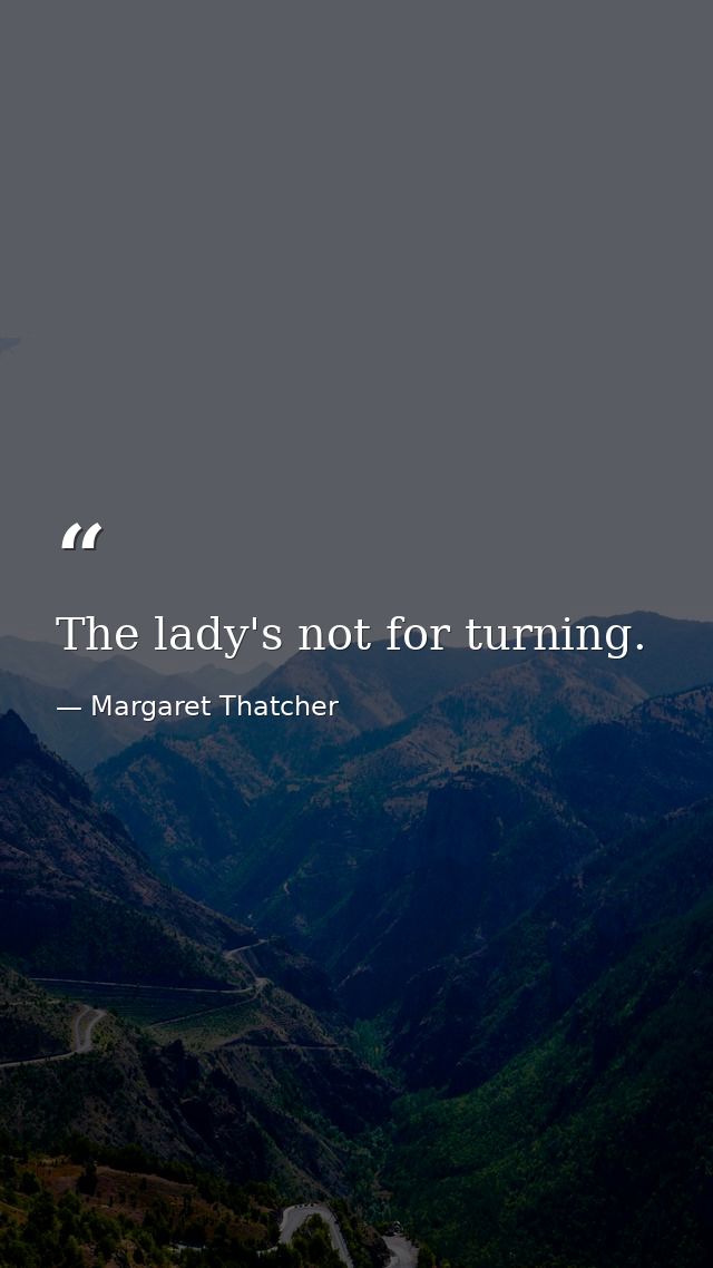 The lady's not for turning. — Margaret Thatcher
