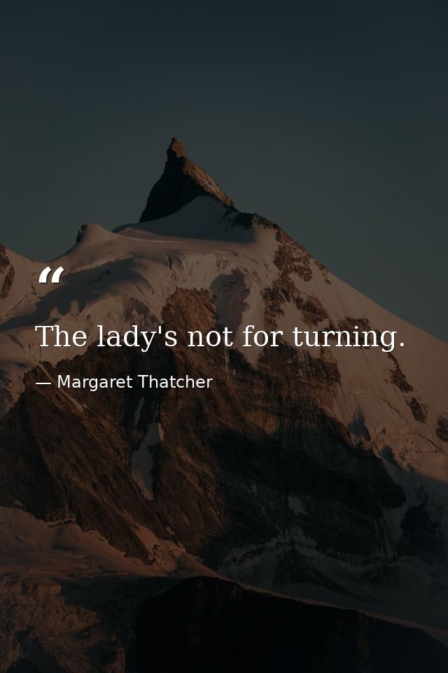 The lady's not for turning. — Margaret Thatcher