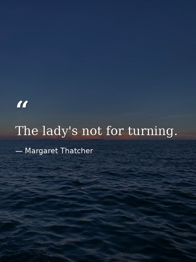 The lady's not for turning. — Margaret Thatcher