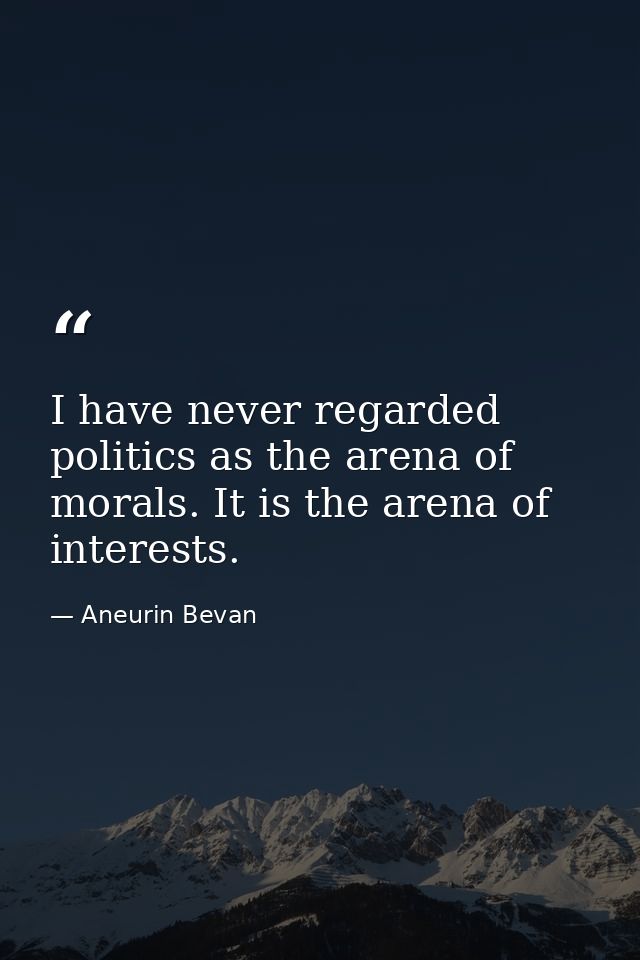 I have never regarded politics as the arena of morals. It is the arena of interests. — Aneurin Bevan