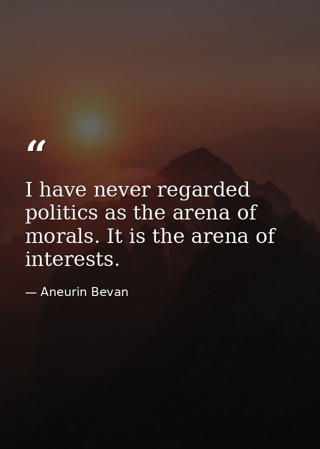I have never regarded politics as the arena of morals. It is the arena of interests. — Aneurin Bevan