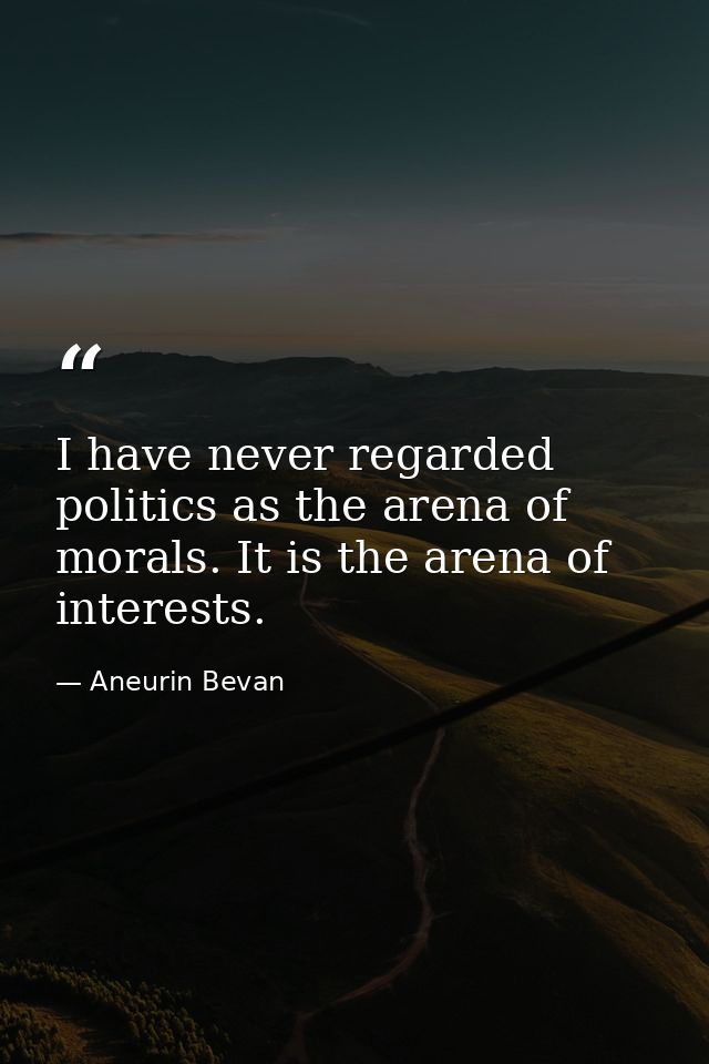 I have never regarded politics as the arena of morals. It is the arena of interests. — Aneurin Bevan