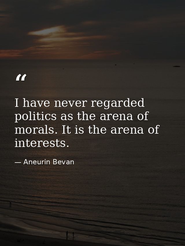 I have never regarded politics as the arena of morals. It is the arena of interests. — Aneurin Bevan