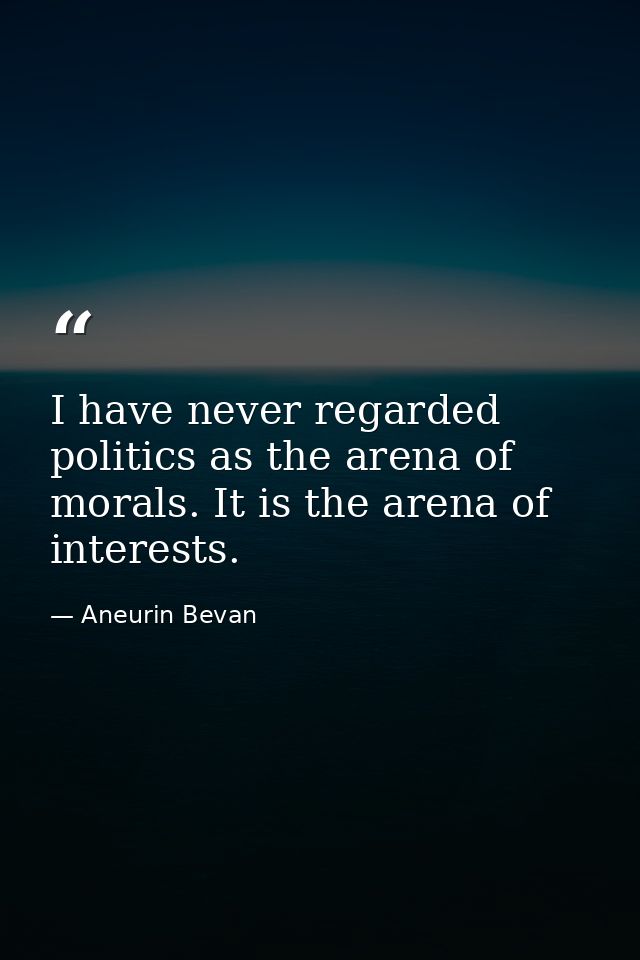 I have never regarded politics as the arena of morals. It is the arena of interests. — Aneurin Bevan
